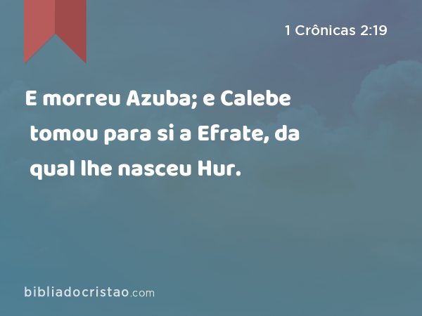 E morreu Azuba; e Calebe tomou para si a Efrate, da qual lhe nasceu Hur. - 1 Crônicas 2:19