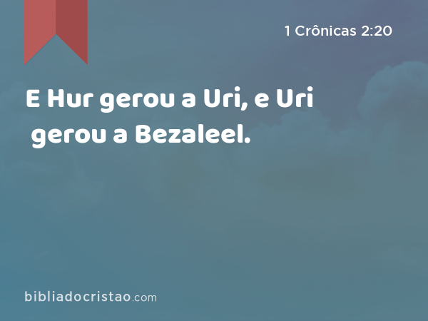 E Hur gerou a Uri, e Uri gerou a Bezaleel. - 1 Crônicas 2:20