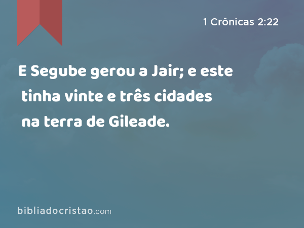 E Segube gerou a Jair; e este tinha vinte e três cidades na terra de Gileade. - 1 Crônicas 2:22