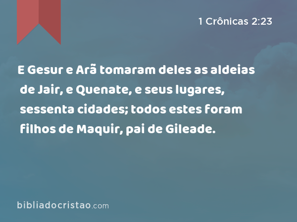 E Gesur e Arã tomaram deles as aldeias de Jair, e Quenate, e seus lugares, sessenta cidades; todos estes foram filhos de Maquir, pai de Gileade. - 1 Crônicas 2:23