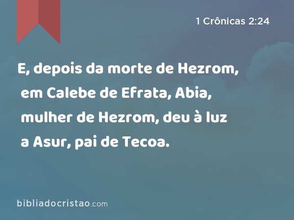 E, depois da morte de Hezrom, em Calebe de Efrata, Abia, mulher de Hezrom, deu à luz a Asur, pai de Tecoa. - 1 Crônicas 2:24