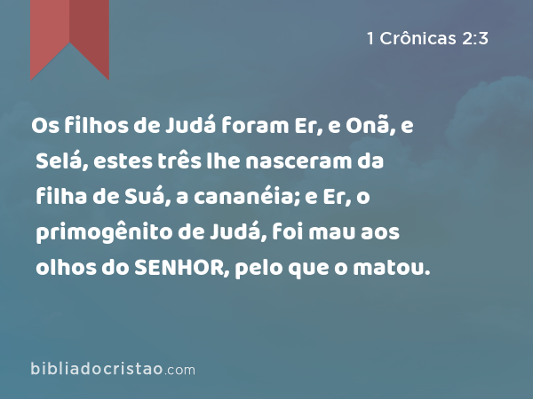 Os filhos de Judá foram Er, e Onã, e Selá, estes três lhe nasceram da filha de Suá, a cananéia; e Er, o primogênito de Judá, foi mau aos olhos do SENHOR, pelo que o matou. - 1 Crônicas 2:3