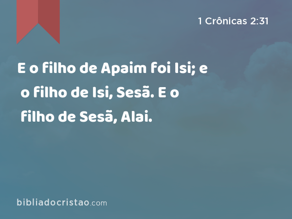 E o filho de Apaim foi Isi; e o filho de Isi, Sesã. E o filho de Sesã, Alai. - 1 Crônicas 2:31