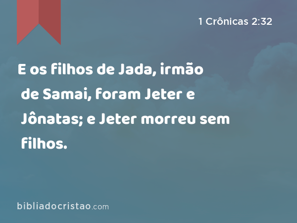 E os filhos de Jada, irmão de Samai, foram Jeter e Jônatas; e Jeter morreu sem filhos. - 1 Crônicas 2:32