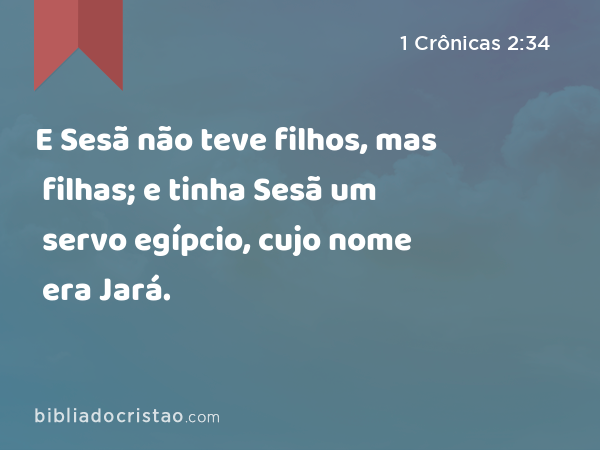 E Sesã não teve filhos, mas filhas; e tinha Sesã um servo egípcio, cujo nome era Jará. - 1 Crônicas 2:34