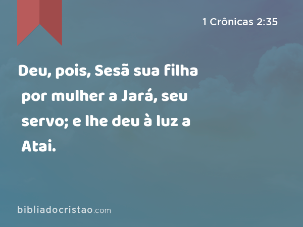 Deu, pois, Sesã sua filha por mulher a Jará, seu servo; e lhe deu à luz a Atai. - 1 Crônicas 2:35