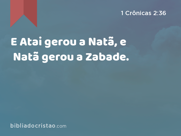 E Atai gerou a Natã, e Natã gerou a Zabade. - 1 Crônicas 2:36