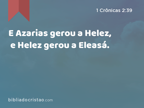 E Azarias gerou a Helez, e Helez gerou a Eleasá. - 1 Crônicas 2:39