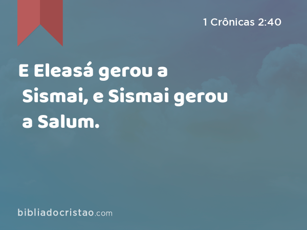 E Eleasá gerou a Sismai, e Sismai gerou a Salum. - 1 Crônicas 2:40
