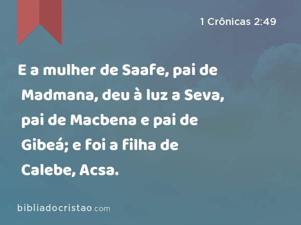 E a mulher de Saafe, pai de Madmana, deu à luz a Seva, pai de Macbena e pai de Gibeá; e foi a filha de Calebe, Acsa. - 1 Crônicas 2:49