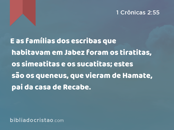 E as famílias dos escribas que habitavam em Jabez foram os tiratitas, os simeatitas e os sucatitas; estes são os queneus, que vieram de Hamate, pai da casa de Recabe. - 1 Crônicas 2:55