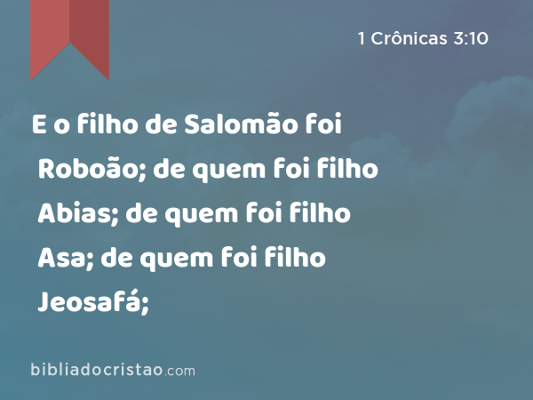 E o filho de Salomão foi Roboão; de quem foi filho Abias; de quem foi filho Asa; de quem foi filho Jeosafá; - 1 Crônicas 3:10