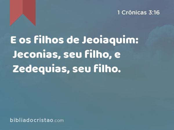 E os filhos de Jeoiaquim: Jeconias, seu filho, e Zedequias, seu filho. - 1 Crônicas 3:16