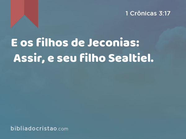 E os filhos de Jeconias: Assir, e seu filho Sealtiel. - 1 Crônicas 3:17