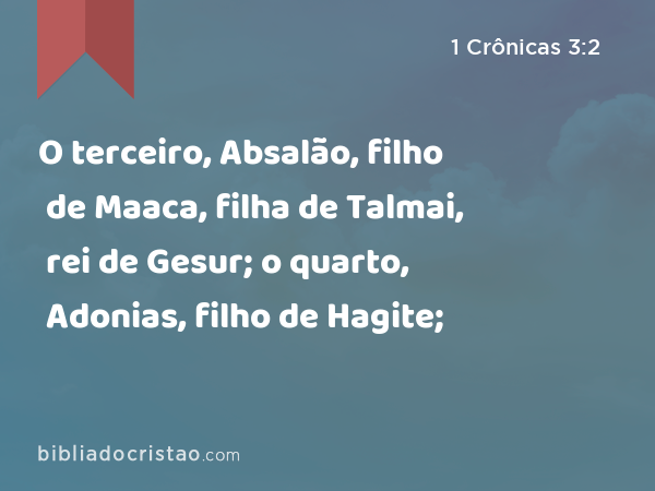 O terceiro, Absalão, filho de Maaca, filha de Talmai, rei de Gesur; o quarto, Adonias, filho de Hagite; - 1 Crônicas 3:2