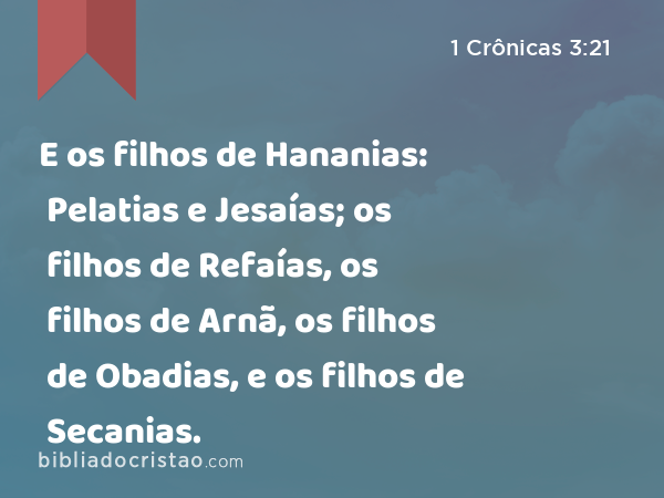 E os filhos de Hananias: Pelatias e Jesaías; os filhos de Refaías, os filhos de Arnã, os filhos de Obadias, e os filhos de Secanias. - 1 Crônicas 3:21