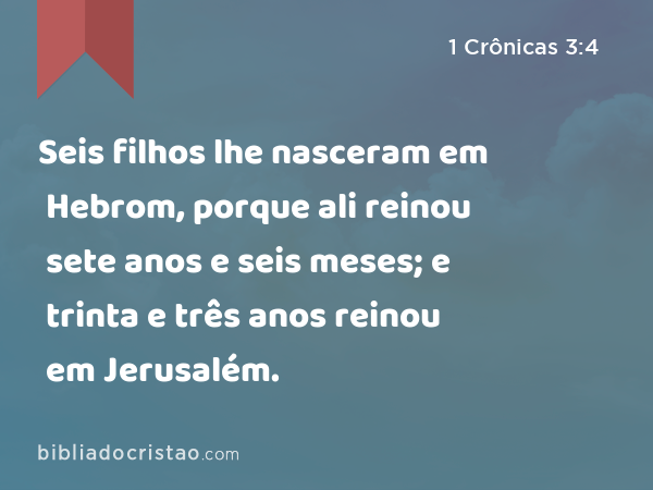 Seis filhos lhe nasceram em Hebrom, porque ali reinou sete anos e seis meses; e trinta e três anos reinou em Jerusalém. - 1 Crônicas 3:4