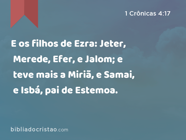 E os filhos de Ezra: Jeter, Merede, Efer, e Jalom; e teve mais a Miriã, e Samai, e Isbá, pai de Estemoa. - 1 Crônicas 4:17