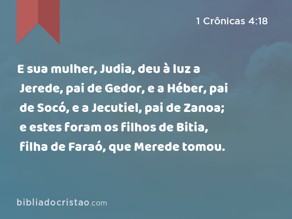 E sua mulher, Judia, deu à luz a Jerede, pai de Gedor, e a Héber, pai de Socó, e a Jecutiel, pai de Zanoa; e estes foram os filhos de Bitia, filha de Faraó, que Merede tomou. - 1 Crônicas 4:18