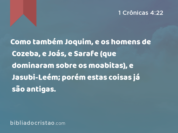 Como também Joquim, e os homens de Cozeba, e Joás, e Sarafe (que dominaram sobre os moabitas), e Jasubi-Leém; porém estas coisas já são antigas. - 1 Crônicas 4:22