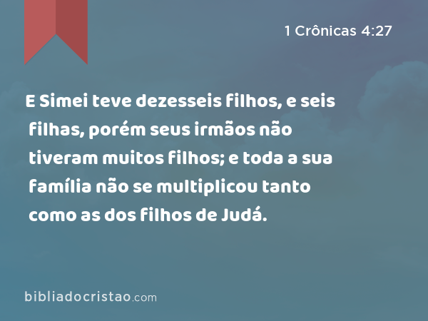 E Simei teve dezesseis filhos, e seis filhas, porém seus irmãos não tiveram muitos filhos; e toda a sua família não se multiplicou tanto como as dos filhos de Judá. - 1 Crônicas 4:27