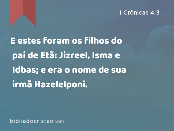 E estes foram os filhos do pai de Etã: Jizreel, Isma e Idbas; e era o nome de sua irmã Hazelelponi. - 1 Crônicas 4:3