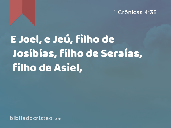 E Joel, e Jeú, filho de Josibias, filho de Seraías, filho de Asiel, - 1 Crônicas 4:35