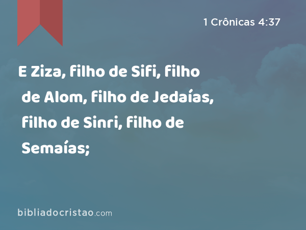 E Ziza, filho de Sifi, filho de Alom, filho de Jedaías, filho de Sinri, filho de Semaías; - 1 Crônicas 4:37