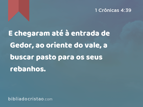 E chegaram até à entrada de Gedor, ao oriente do vale, a buscar pasto para os seus rebanhos. - 1 Crônicas 4:39