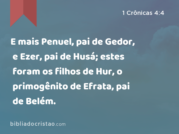 E mais Penuel, pai de Gedor, e Ezer, pai de Husá; estes foram os filhos de Hur, o primogênito de Efrata, pai de Belém. - 1 Crônicas 4:4