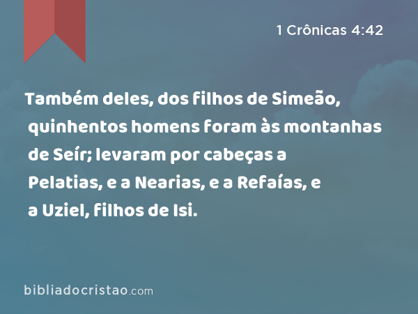 Também deles, dos filhos de Simeão, quinhentos homens foram às montanhas de Seír; levaram por cabeças a Pelatias, e a Nearias, e a Refaías, e a Uziel, filhos de Isi. - 1 Crônicas 4:42