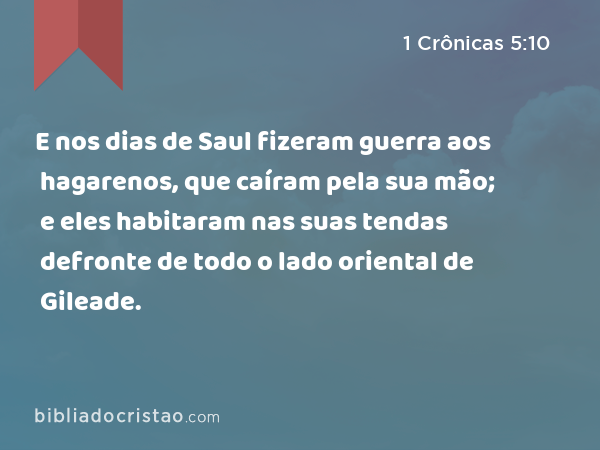 E nos dias de Saul fizeram guerra aos hagarenos, que caíram pela sua mão; e eles habitaram nas suas tendas defronte de todo o lado oriental de Gileade. - 1 Crônicas 5:10