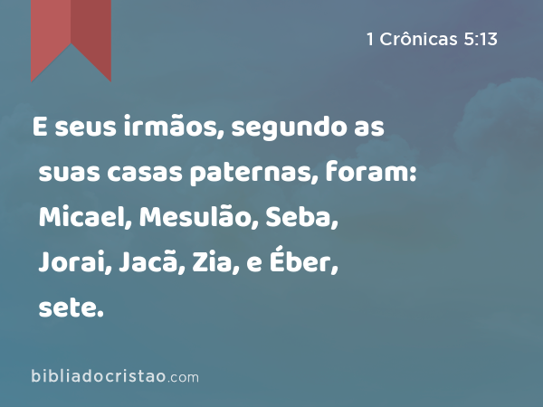 E seus irmãos, segundo as suas casas paternas, foram: Micael, Mesulão, Seba, Jorai, Jacã, Zia, e Éber, sete. - 1 Crônicas 5:13