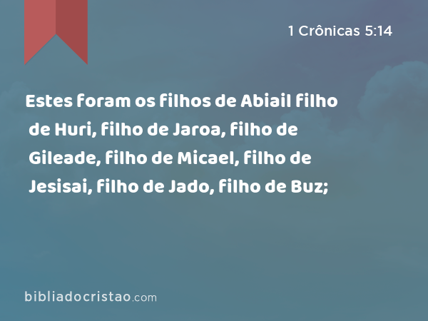 Estes foram os filhos de Abiail filho de Huri, filho de Jaroa, filho de Gileade, filho de Micael, filho de Jesisai, filho de Jado, filho de Buz; - 1 Crônicas 5:14