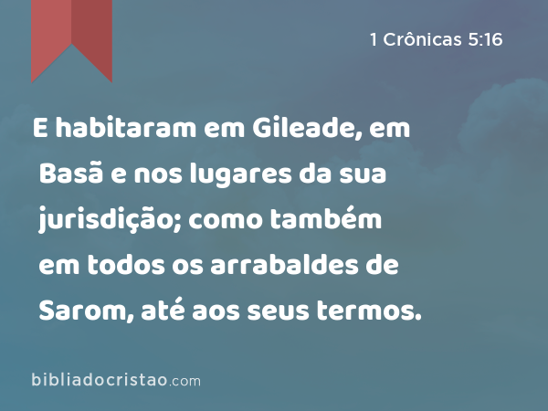 E habitaram em Gileade, em Basã e nos lugares da sua jurisdição; como também em todos os arrabaldes de Sarom, até aos seus termos. - 1 Crônicas 5:16