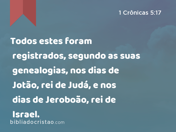 Todos estes foram registrados, segundo as suas genealogias, nos dias de Jotão, rei de Judá, e nos dias de Jeroboão, rei de Israel. - 1 Crônicas 5:17