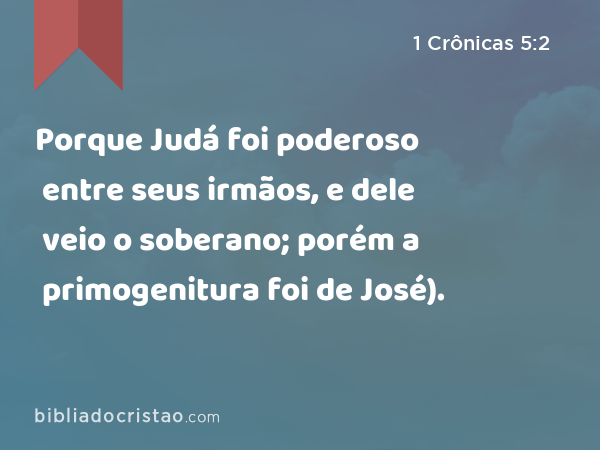 Porque Judá foi poderoso entre seus irmãos, e dele veio o soberano; porém a primogenitura foi de José). - 1 Crônicas 5:2