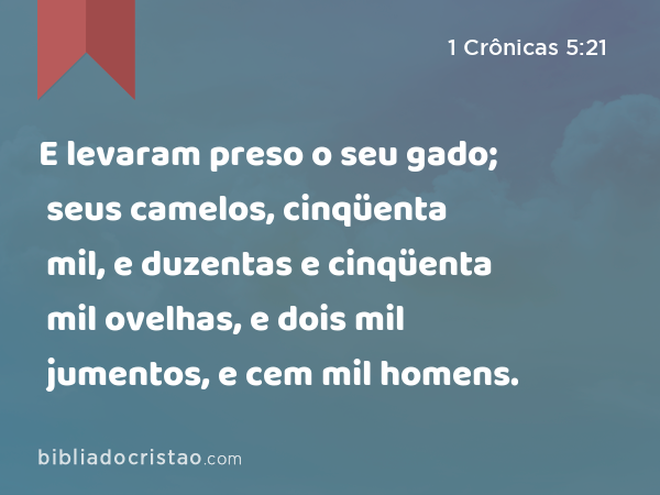 E levaram preso o seu gado; seus camelos, cinqüenta mil, e duzentas e cinqüenta mil ovelhas, e dois mil jumentos, e cem mil homens. - 1 Crônicas 5:21