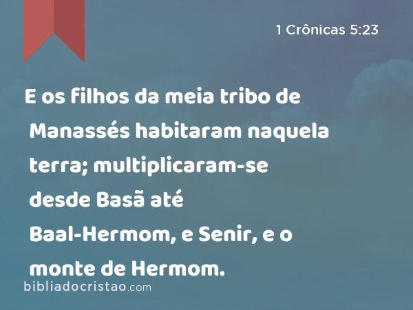 E os filhos da meia tribo de Manassés habitaram naquela terra; multiplicaram-se desde Basã até Baal-Hermom, e Senir, e o monte de Hermom. - 1 Crônicas 5:23