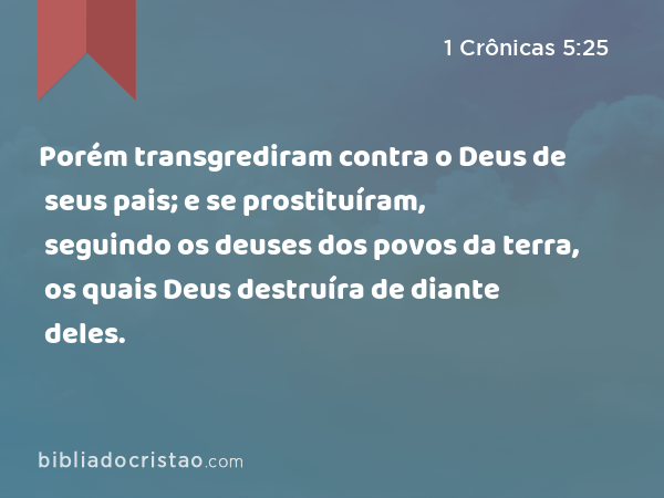 Porém transgrediram contra o Deus de seus pais; e se prostituíram, seguindo os deuses dos povos da terra, os quais Deus destruíra de diante deles. - 1 Crônicas 5:25