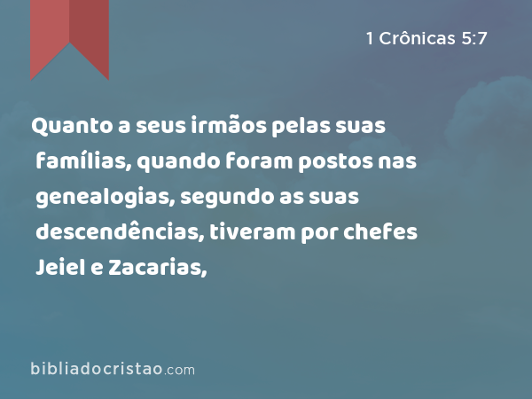 Quanto a seus irmãos pelas suas famílias, quando foram postos nas genealogias, segundo as suas descendências, tiveram por chefes Jeiel e Zacarias, - 1 Crônicas 5:7