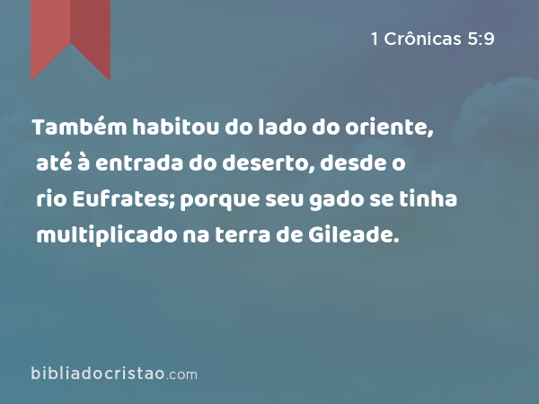 Também habitou do lado do oriente, até à entrada do deserto, desde o rio Eufrates; porque seu gado se tinha multiplicado na terra de Gileade. - 1 Crônicas 5:9