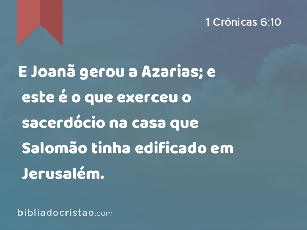 E Joanã gerou a Azarias; e este é o que exerceu o sacerdócio na casa que Salomão tinha edificado em Jerusalém. - 1 Crônicas 6:10