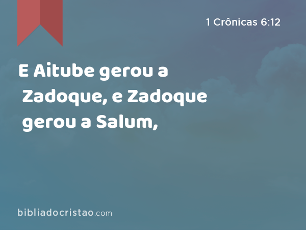 E Aitube gerou a Zadoque, e Zadoque gerou a Salum, - 1 Crônicas 6:12