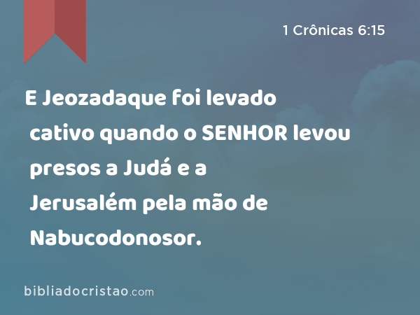 E Jeozadaque foi levado cativo quando o SENHOR levou presos a Judá e a Jerusalém pela mão de Nabucodonosor. - 1 Crônicas 6:15