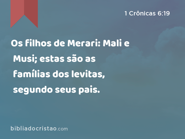 Os filhos de Merari: Mali e Musi; estas são as famílias dos levitas, segundo seus pais. - 1 Crônicas 6:19