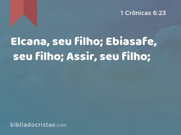 Elcana, seu filho; Ebiasafe, seu filho; Assir, seu filho; - 1 Crônicas 6:23