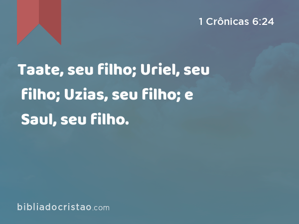 Taate, seu filho; Uriel, seu filho; Uzias, seu filho; e Saul, seu filho. - 1 Crônicas 6:24