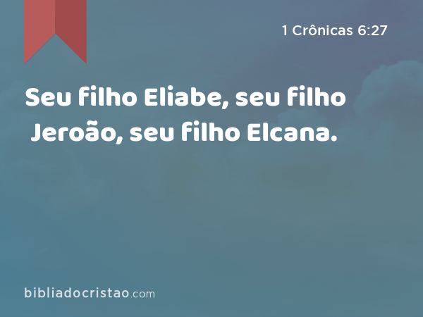 Seu filho Eliabe, seu filho Jeroão, seu filho Elcana. - 1 Crônicas 6:27