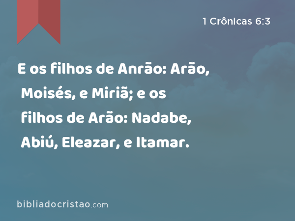 E os filhos de Anrão: Arão, Moisés, e Miriã; e os filhos de Arão: Nadabe, Abiú, Eleazar, e Itamar. - 1 Crônicas 6:3